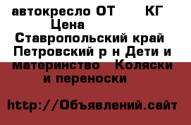 автокресло ОТ 9-36 КГ › Цена ­ 2 400 - Ставропольский край, Петровский р-н Дети и материнство » Коляски и переноски   